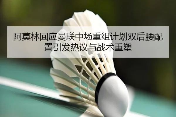 阿莫林回应曼联中场重组计划双后腰配置引发热议与战术重塑
